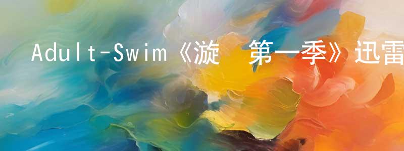 曾偉鑫發布Adult-Swim《漩渦第一季》迅雷下載/在線觀看/百度云-動漫/卡通-美劇天堂